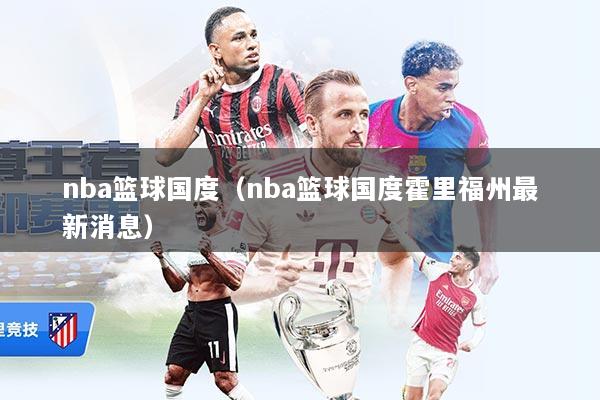 nba篮球国度（nba篮球国度霍里福州最新消息）